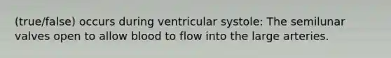 (true/false) occurs during ventricular systole: The semilunar valves open to allow blood to flow into the large arteries.