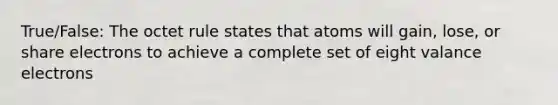 True/False: The octet rule states that atoms will gain, lose, or share electrons to achieve a complete set of eight valance electrons