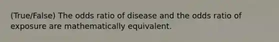 (True/False) The odds ratio of disease and the odds ratio of exposure are mathematically equivalent.