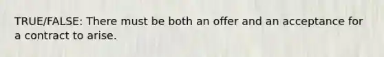 TRUE/FALSE: There must be both an offer and an acceptance for a contract to arise.