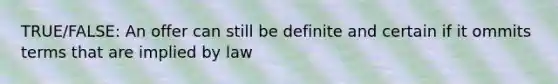 TRUE/FALSE: An offer can still be definite and certain if it ommits terms that are implied by law