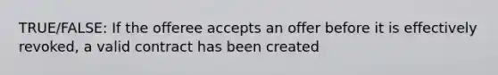 TRUE/FALSE: If the offeree accepts an offer before it is effectively revoked, a valid contract has been created