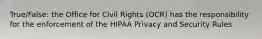 True/False: the Office for Civil Rights (OCR) has the responsibility for the enforcement of the HIPAA Privacy and Security Rules