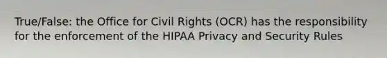 True/False: the Office for Civil Rights (OCR) has the responsibility for the enforcement of the HIPAA Privacy and Security Rules