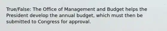 True/False: The Office of Management and Budget helps the President develop the annual budget, which must then be submitted to Congress for approval.