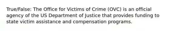 True/False: The Office for Victims of Crime (OVC) is an official agency of the US Department of Justice that provides funding to state victim assistance and compensation programs.