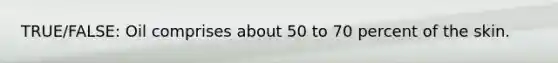 TRUE/FALSE: Oil comprises about 50 to 70 percent of the skin.