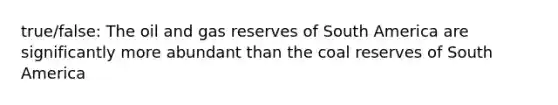 true/false: The oil and gas reserves of South America are significantly more abundant than the coal reserves of South America