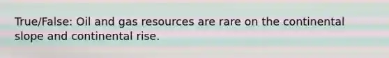 True/False: Oil and gas resources are rare on the continental slope and continental rise.