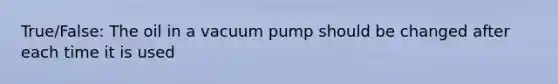 True/False: The oil in a vacuum pump should be changed after each time it is used