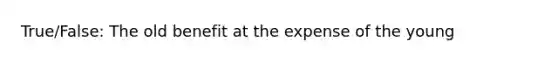 True/False: The old benefit at the expense of the young