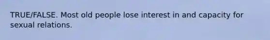 TRUE/FALSE. Most old people lose interest in and capacity for sexual relations.