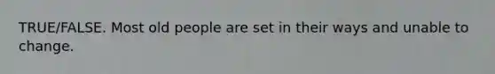 TRUE/FALSE. Most old people are set in their ways and unable to change.