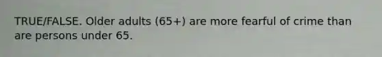 TRUE/FALSE. Older adults (65+) are more fearful of crime than are persons under 65.