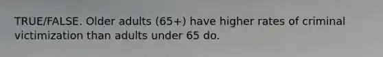 TRUE/FALSE. Older adults (65+) have higher rates of criminal victimization than adults under 65 do.