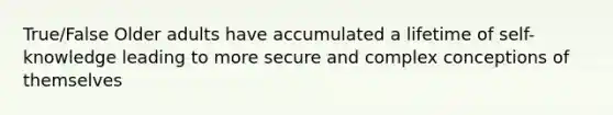 True/False Older adults have accumulated a lifetime of self-knowledge leading to more secure and complex conceptions of themselves