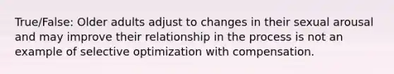 True/False: Older adults adjust to changes in their sexual arousal and may improve their relationship in the process is not an example of selective optimization with compensation.