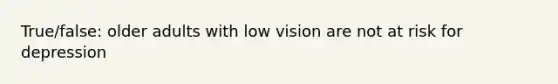 True/false: older adults with low vision are not at risk for depression