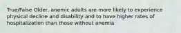 True/False Older, anemic adults are more likely to experience physical decline and disability and to have higher rates of hospitalization than those without anemia