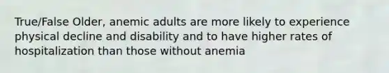 True/False Older, anemic adults are more likely to experience physical decline and disability and to have higher rates of hospitalization than those without anemia