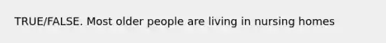 TRUE/FALSE. Most older people are living in nursing homes