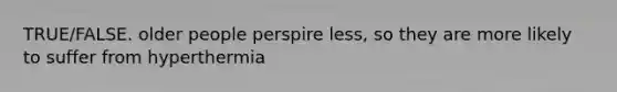 TRUE/FALSE. older people perspire less, so they are more likely to suffer from hyperthermia