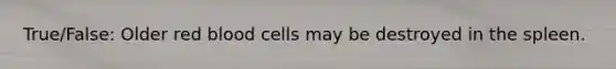 True/False: Older red blood cells may be destroyed in the spleen.