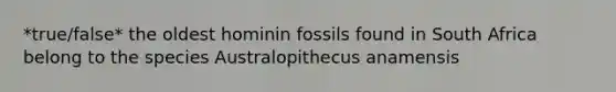 *true/false* the oldest hominin fossils found in South Africa belong to the species Australopithecus anamensis