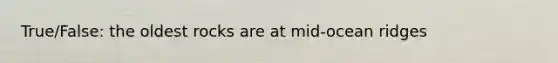 True/False: the oldest rocks are at mid-ocean ridges