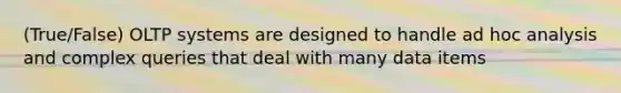 (True/False) OLTP systems are designed to handle ad hoc analysis and complex queries that deal with many data items