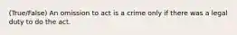 (True/False) An omission to act is a crime only if there was a legal duty to do the act.