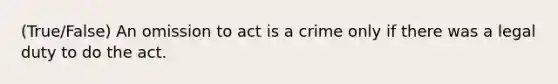 (True/False) An omission to act is a crime only if there was a legal duty to do the act.