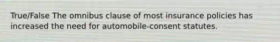 True/False The omnibus clause of most insurance policies has increased the need for automobile-consent statutes.