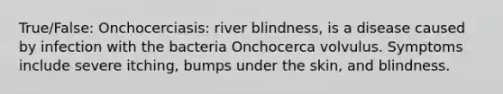 True/False: Onchocerciasis: river blindness, is a disease caused by infection with the bacteria Onchocerca volvulus. Symptoms include severe itching, bumps under the skin, and blindness.