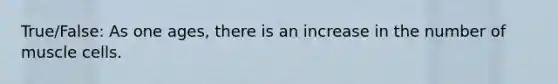 True/False: As one ages, there is an increase in the number of muscle cells.