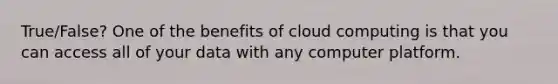 True/False? One of the benefits of cloud computing is that you can access all of your data with any computer platform.