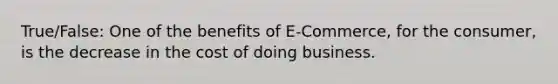 True/False: One of the benefits of E-Commerce, for the consumer, is the decrease in the cost of doing business.