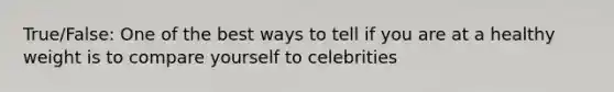 True/False: One of the best ways to tell if you are at a healthy weight is to compare yourself to celebrities