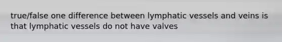 true/false one difference between lymphatic vessels and veins is that lymphatic vessels do not have valves