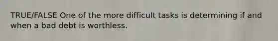 TRUE/FALSE One of the more difficult tasks is determining if and when a bad debt is worthless.