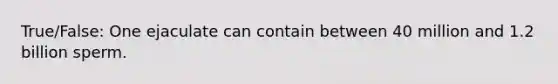 True/False: One ejaculate can contain between 40 million and 1.2 billion sperm.