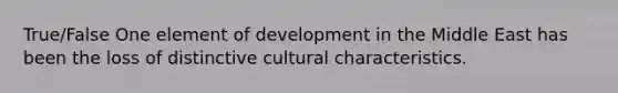 True/False One element of development in the Middle East has been the loss of distinctive cultural characteristics.