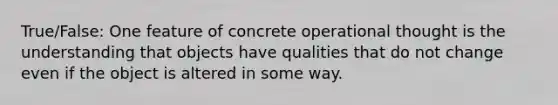 True/False: One feature of concrete operational thought is the understanding that objects have qualities that do not change even if the object is altered in some way.