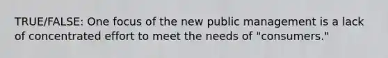 TRUE/FALSE: One focus of the new public management is a lack of concentrated effort to meet the needs of "consumers."