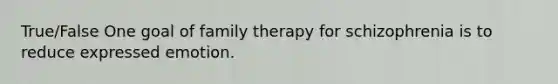 True/False One goal of family therapy for schizophrenia is to reduce expressed emotion.