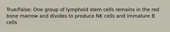 True/False: One group of lymphoid stem cells remains in the red bone marrow and divides to produce NK cells and immature B cells