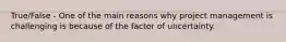 True/False - One of the main reasons why project management is challenging is because of the factor of uncertainty.