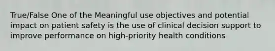 True/False One of the Meaningful use objectives and potential impact on patient safety is the use of clinical decision support to improve performance on high-priority health conditions