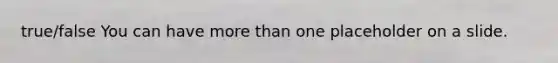 true/false You can have more than one placeholder on a slide.