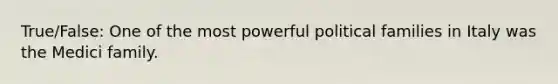 True/False: One of the most powerful political families in Italy was the Medici family.